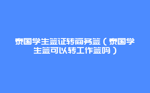 泰国学生签证转商务签（泰国学生签可以转工作签吗）