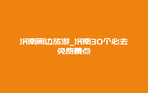 济南周边旅游_济南30个必去免费景点