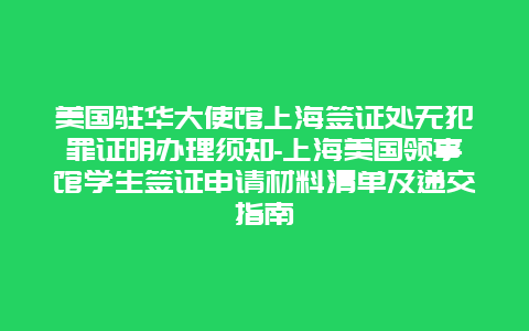 美国驻华大使馆上海签证处无犯罪证明办理须知-上海美国领事馆学生签证申请材料清单及递交指南