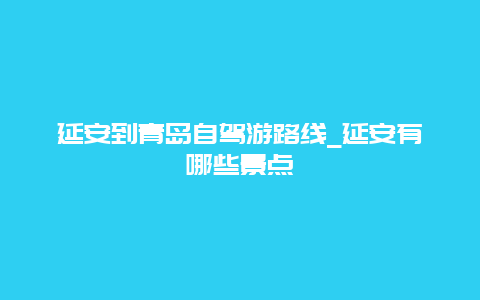 延安到青岛自驾游路线_延安有哪些景点