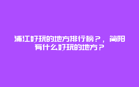 浦江好玩的地方排行榜？，简阳有什么好玩的地方？