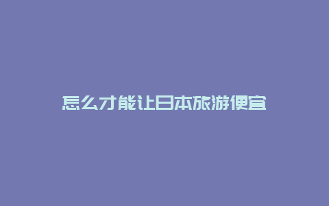 怎么才能让日本旅游便宜