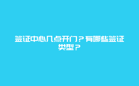 签证中心几点开门？有哪些签证类型？