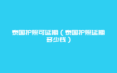 泰国护照可延期（泰国护照延期多少钱）