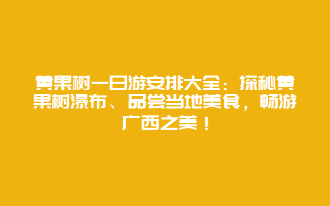 黄果树一日游安排大全：探秘黄果树瀑布、品尝当地美食，畅游广西之美！