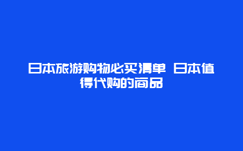 日本旅游购物必买清单 日本值得代购的商品