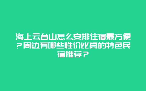 海上云台山怎么安排住宿最方便？周边有哪些性价比高的特色民宿推荐？