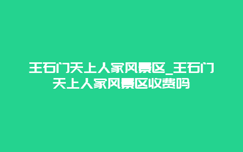 王石门天上人家风景区_王石门天上人家风景区收费吗