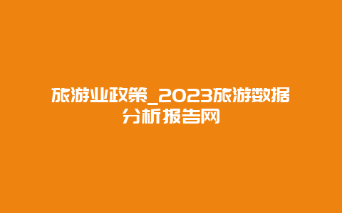 旅游业政策_2023旅游数据分析报告网