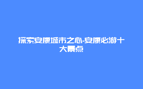 探索安康城市之心-安康必游十大景点