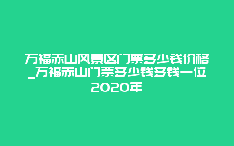 万福赤山风景区门票多少钱价格_万福赤山门票多少钱多钱一位2020年