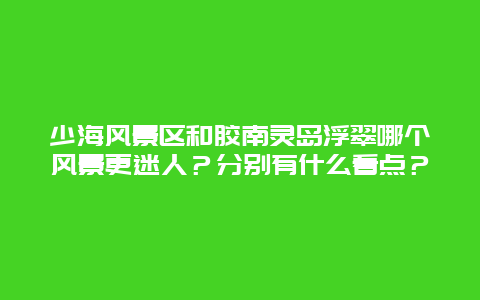 少海风景区和胶南灵岛浮翠哪个风景更迷人？分别有什么看点？