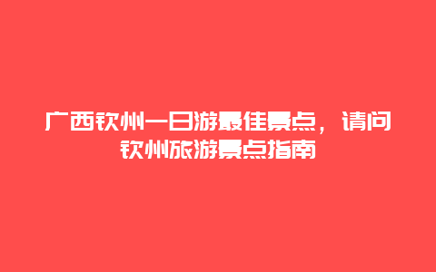 广西钦州一日游最佳景点，请问钦州旅游景点指南