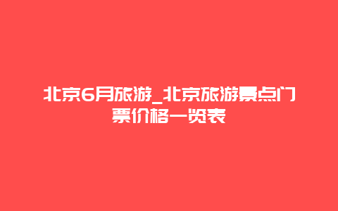 北京6月旅游_北京旅游景点门票价格一览表