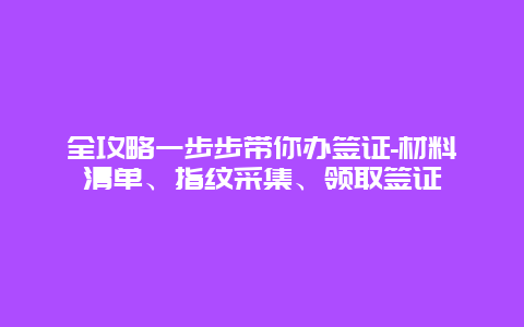 全攻略一步步带你办签证-材料清单、指纹采集、领取签证