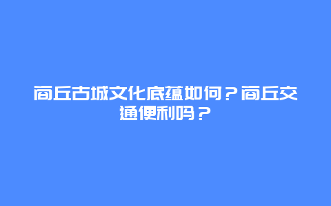 商丘古城文化底蕴如何？商丘交通便利吗？