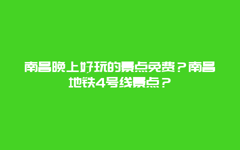 南昌晚上好玩的景点免费？南昌地铁4号线景点？