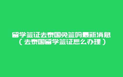 留学签证去泰国免签吗最新消息（去泰国留学签证怎么办理）