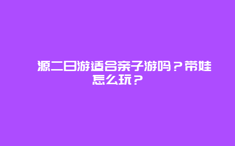 婺源二日游适合亲子游吗？带娃怎么玩？