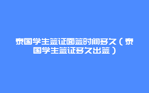 泰国学生签证面签时间多久（泰国学生签证多久出签）