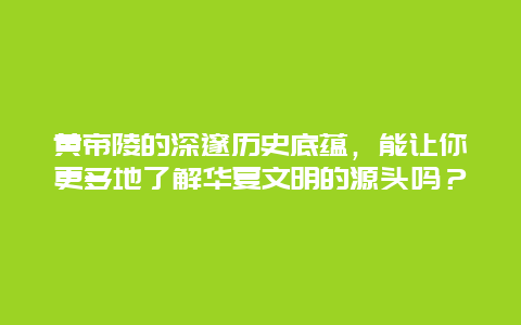 黄帝陵的深邃历史底蕴，能让你更多地了解华夏文明的源头吗？