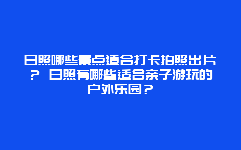 日照哪些景点适合打卡拍照出片？ 日照有哪些适合亲子游玩的户外乐园？