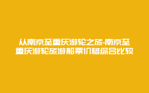 从南京至重庆游轮之旅-南京至重庆游轮旅游船票价格综合比较