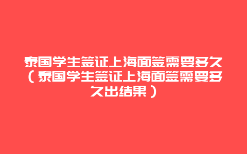 泰国学生签证上海面签需要多久（泰国学生签证上海面签需要多久出结果）