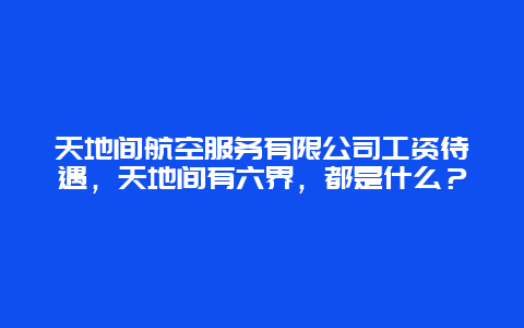 天地间航空服务有限公司工资待遇，天地间有六界，都是什么？