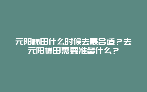 元阳梯田什么时候去最合适？去元阳梯田需要准备什么？