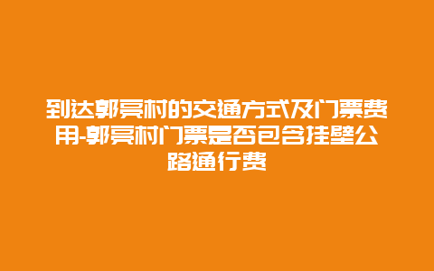 到达郭亮村的交通方式及门票费用-郭亮村门票是否包含挂壁公路通行费