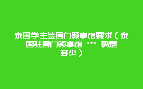 泰国学生签厦门领事馆要求（泰国驻厦门领事馆 *** 码是多少）