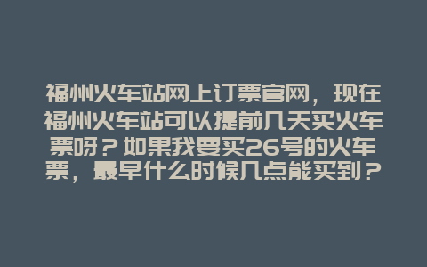 福州火车站网上订票官网，现在福州火车站可以提前几天买火车票呀？如果我要买26号的火车票，最早什么时候几点能买到？