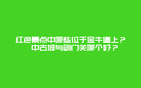 红色景点中哪些位于金牛道上？阆中古城与剑门关哪个好？