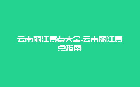 云南丽江景点大全-云南丽江景点指南