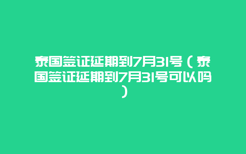 泰国签证延期到7月31号（泰国签证延期到7月31号可以吗）