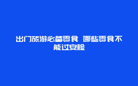 出门旅游必备零食 哪些零食不能过安检