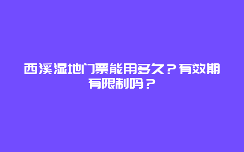 西溪湿地门票能用多久？有效期有限制吗？