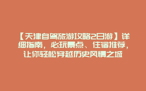 【天津自驾旅游攻略2日游】详细指南，必玩景点、住宿推荐，让你轻松穿越历史风情之城