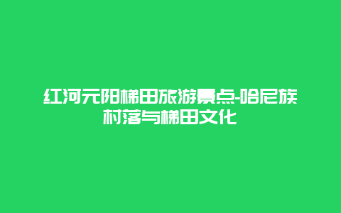 红河元阳梯田旅游景点-哈尼族村落与梯田文化