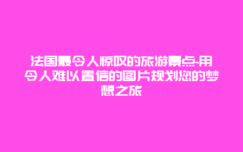 法国最令人惊叹的旅游景点-用令人难以置信的图片规划您的梦想之旅