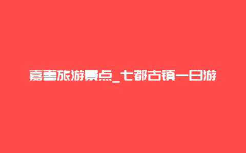 嘉善旅游景点_七都古镇一日游