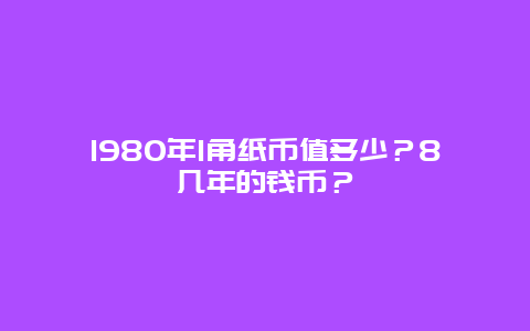 1980年1角纸币值多少？8几年的钱币？