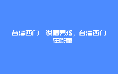 台湾西门町说唱男孩，台湾西门町在哪里