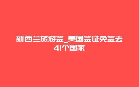 新西兰旅游签_美国签证免签去41个国家