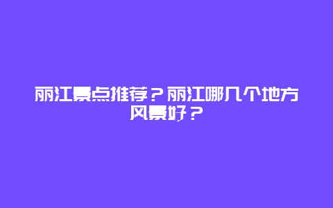 丽江景点推荐？丽江哪几个地方风景好？