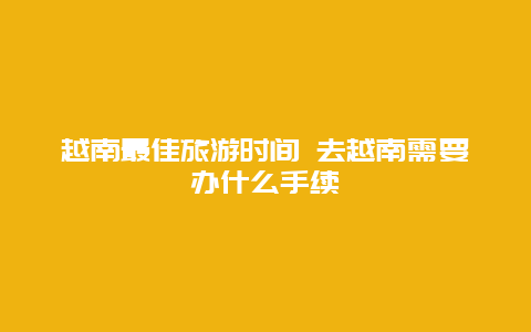 越南最佳旅游时间 去越南需要办什么手续