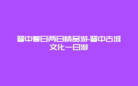 晋中春日两日精品游-晋中古城文化一日游