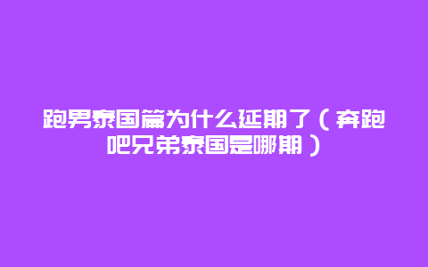 跑男泰国篇为什么延期了（奔跑吧兄弟泰国是哪期）