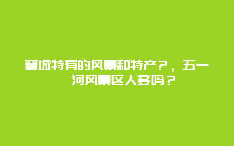 晋城特有的风景和特产？，五一蟒河风景区人多吗？